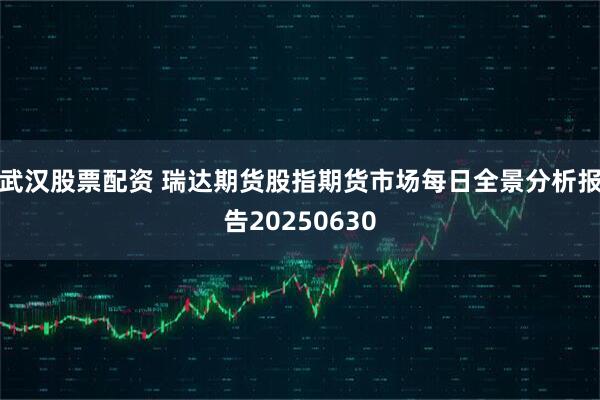武汉股票配资 瑞达期货股指期货市场每日全景分析报告20250630