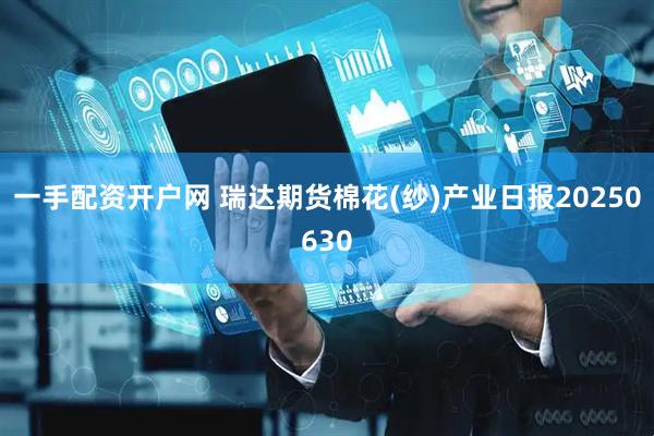 一手配资开户网 瑞达期货棉花(纱)产业日报20250630