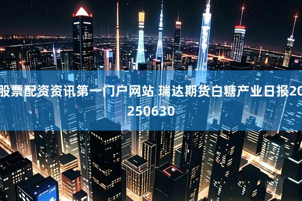 股票配资资讯第一门户网站 瑞达期货白糖产业日报20250630