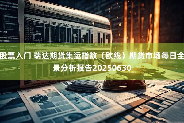 股票入门 瑞达期货集运指数（欧线）期货市场每日全景分析报告20250630