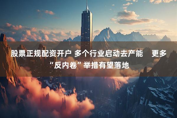 股票正规配资开户 多个行业启动去产能    更多“反内卷”举措有望落地