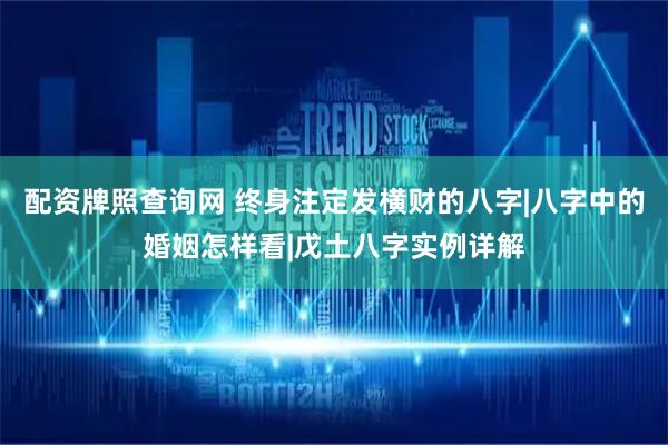 配资牌照查询网 终身注定发横财的八字|八字中的婚姻怎样看|戊土八字实例详解