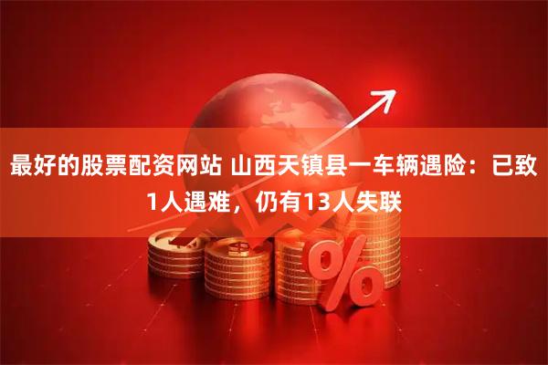 最好的股票配资网站 山西天镇县一车辆遇险：已致1人遇难，仍有13人失联