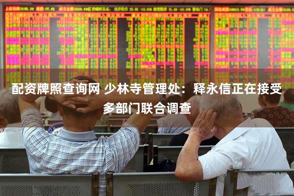 配资牌照查询网 少林寺管理处：释永信正在接受多部门联合调查