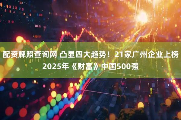配资牌照查询网 凸显四大趋势！21家广州企业上榜2025年《财富》中国500强
