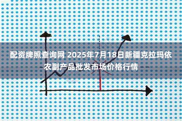 配资牌照查询网 2025年7月18日新疆克拉玛依农副产品批发市场价格行情