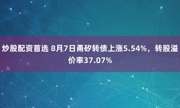 炒股配资首选 8月7日甬矽转债上涨5.54%，转股溢价率37.07%