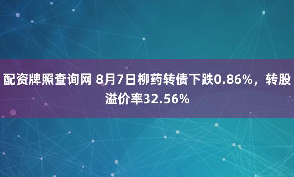 配资牌照查询网 8月7日柳药转债下跌0.86%，转股溢价率32.56%
