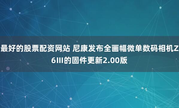 最好的股票配资网站 尼康发布全画幅微单数码相机Z6Ⅲ的固件更新2.00版