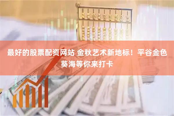最好的股票配资网站 金秋艺术新地标！平谷金色葵海等你来打卡