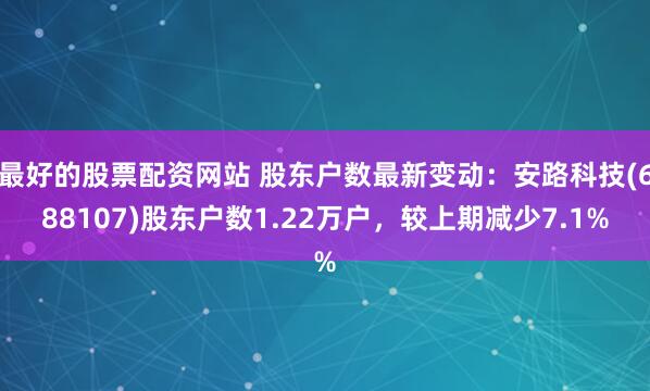 最好的股票配资网站 股东户数最新变动：安路科技(688107)股东户数1.22万户，较上期减少7.1%