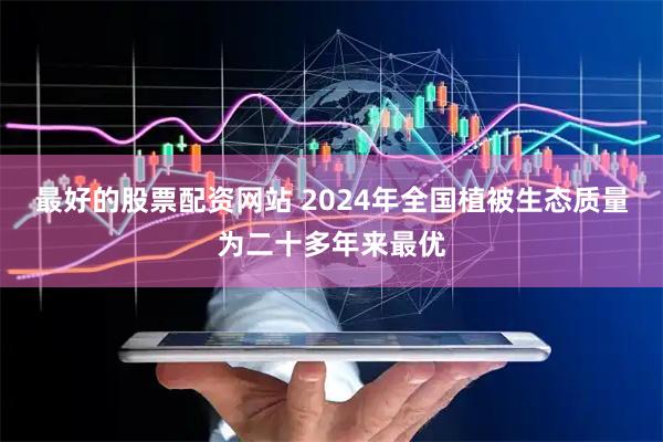 最好的股票配资网站 2024年全国植被生态质量为二十多年来最优