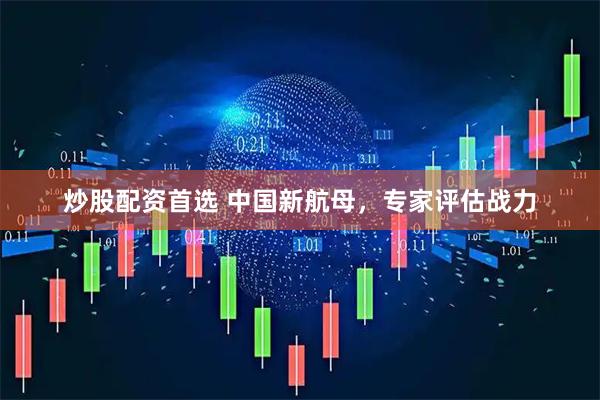 炒股配资首选 中国新航母，专家评估战力