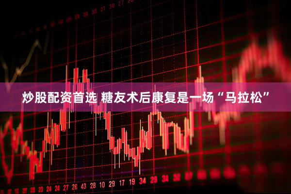 炒股配资首选 糖友术后康复是一场“马拉松”