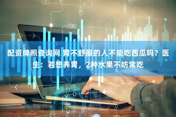 配资牌照查询网 胃不舒服的人不能吃西瓜吗？医生：若想养胃，2种水果不妨常吃