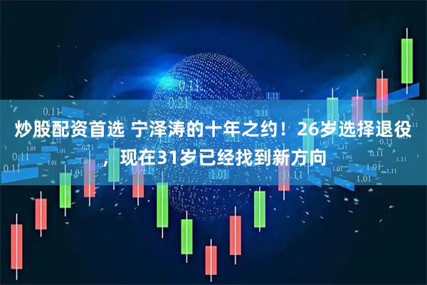 炒股配资首选 宁泽涛的十年之约！26岁选择退役，现在31岁已经找到新方向