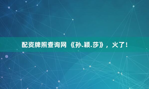 配资牌照查询网 《孙.颖.莎》，火了！
