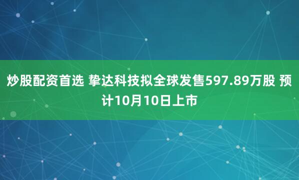 炒股配资首选 挚达科技拟全球发售597.89万股 预计10月10日上市