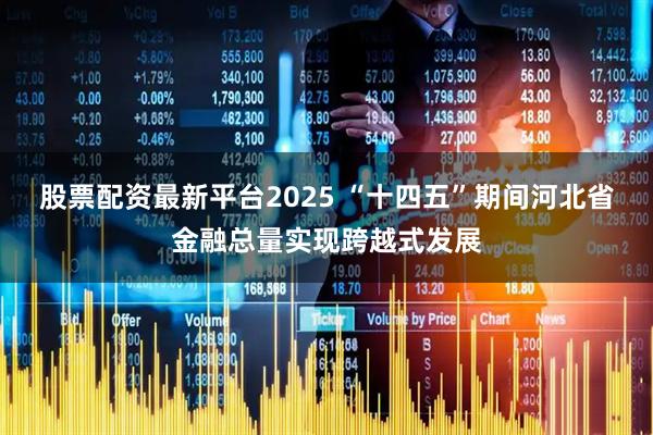 股票配资最新平台2025 “十四五”期间河北省金融总量实现跨越式发展