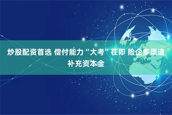 炒股配资首选 偿付能力“大考”在即 险企多渠道补充资本金
