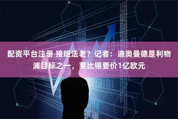 配资平台注册 接班法老?记者:迪奥曼德是利物浦目标之一,莱比锡要价1亿欧元
