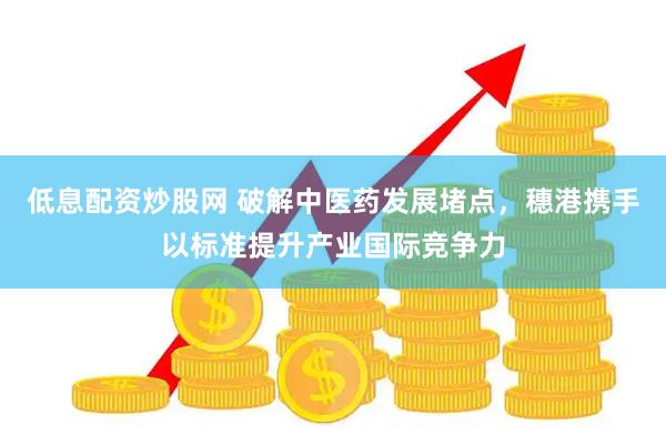 低息配资炒股网 破解中医药发展堵点，穗港携手以标准提升产业国际竞争力