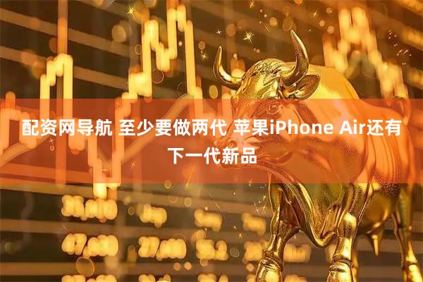 配资网导航 至少要做两代 苹果iPhone Air还有下一代新品