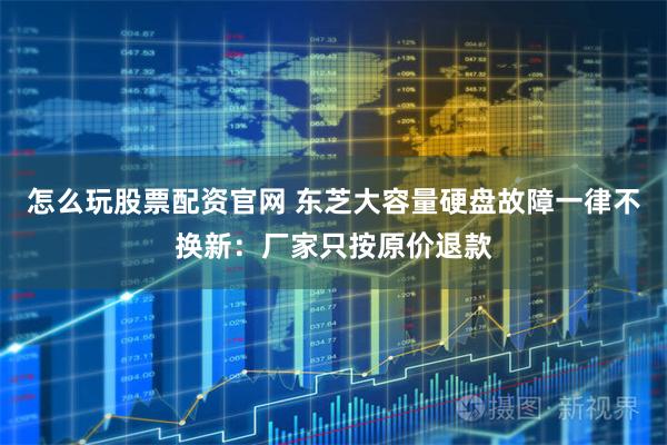 怎么玩股票配资官网 东芝大容量硬盘故障一律不换新：厂家只按原价退款