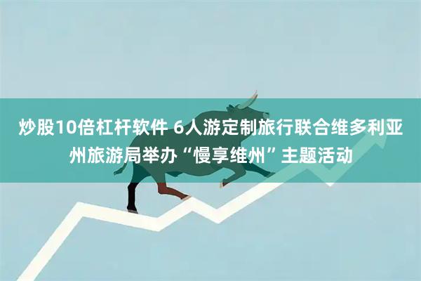 炒股10倍杠杆软件 6人游定制旅行联合维多利亚州旅游局举办“慢享维州”主题活动