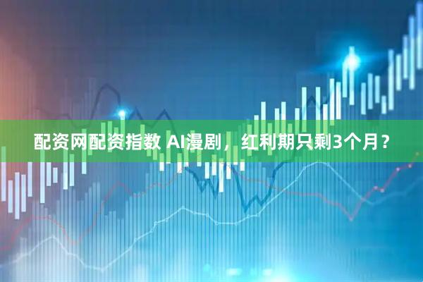 配资网配资指数 AI漫剧,红利期只剩3个月?
