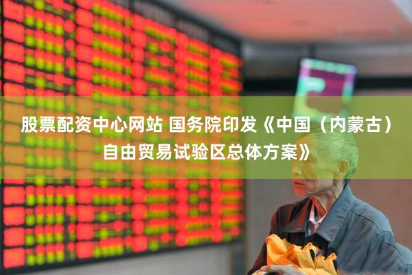 股票配资中心网站 国务院印发《中国(内蒙古)自由贸易试验区总体方案》