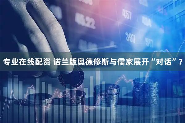 专业在线配资 诺兰版奥德修斯与儒家展开“对话”?