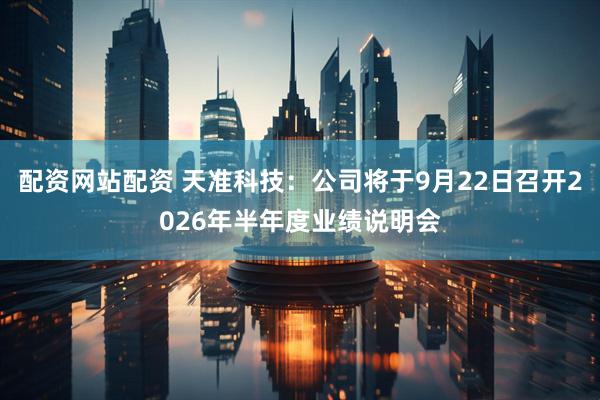 配资网站配资 天准科技：公司将于9月22日召开2026年半年度业绩说明会