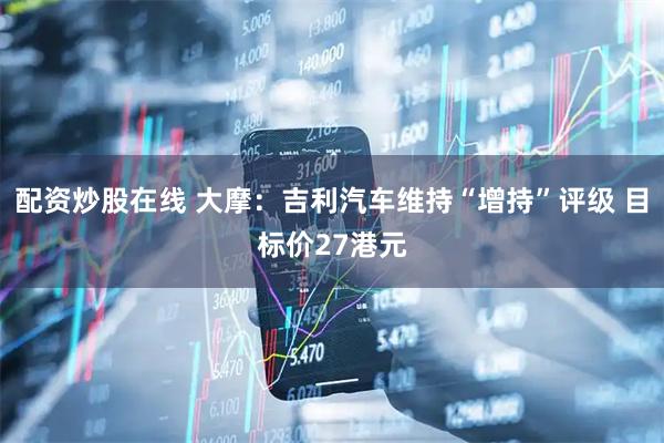 配资炒股在线 大摩：吉利汽车维持“增持”评级 目标价27港元