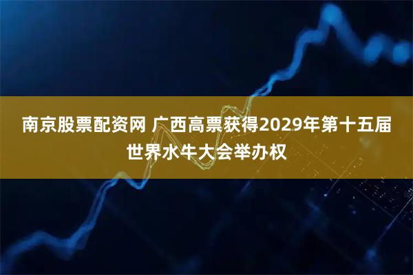 南京股票配资网 广西高票获得2029年第十五届世界水牛大会举办权